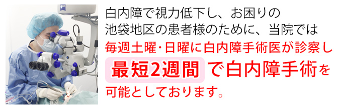 白内障で視力低下し、お困りの池袋地区の患者様のために、当院では毎週土曜・日曜に白内障手術医が診察し、最短2週間で白内障手術を可能としております。