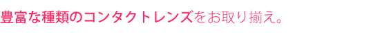 トライアルコンタクトレンズが豊富、隣接の販売店には在庫が豊富にございます。
