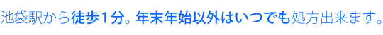 JR池袋駅東口から徒歩1分。年末年始以外はいつでも処方出来る利便性です。