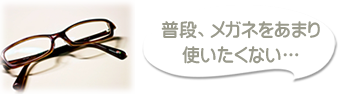 普段、メガネをあまり使いたくない…