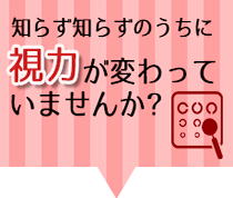 知らず知らずのうちに視力が変わっていませんか？