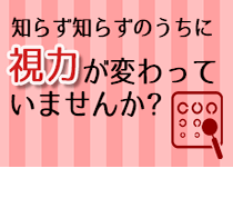 知らず知らずのうちに視力が変わっていませんか？