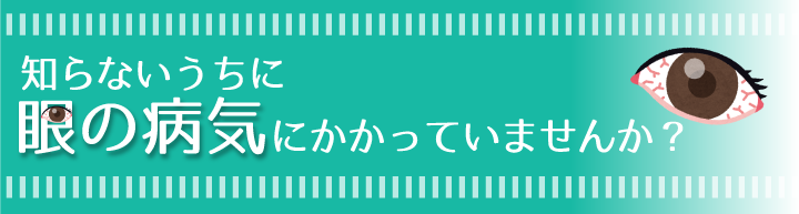 知らないうちに眼の病気にかかっていませんか？